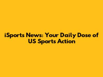iSports News: Your Daily Dose of US Sports Action