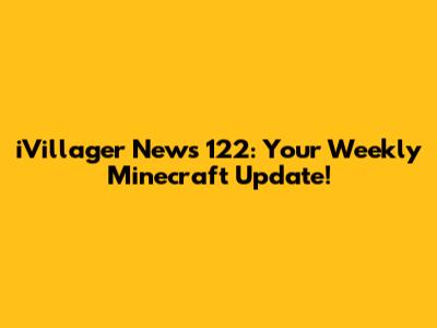 iVillager News 122: Your Weekly Minecraft Update!