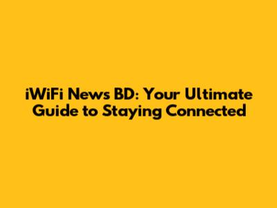 iWiFi News BD: Your Ultimate Guide to Staying Connected