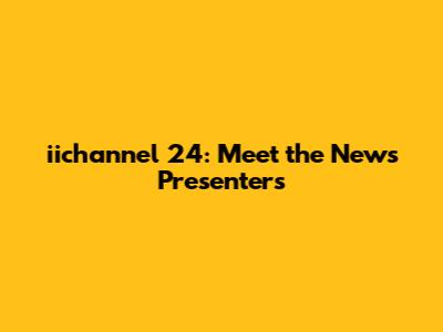 iichannel 24: Meet the News Presenters