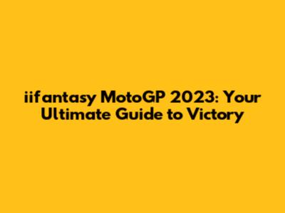 iifantasy MotoGP 2023: Your Ultimate Guide to Victory