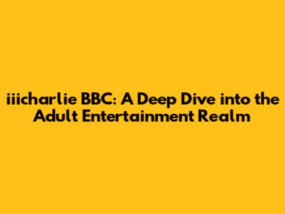 iiicharlie BBC: A Deep Dive into the Adult Entertainment Realm