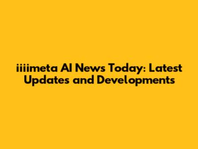 iiiimeta AI News Today: Latest Updates and Developments