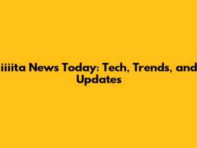 iiiita News Today: Tech, Trends, and Updates