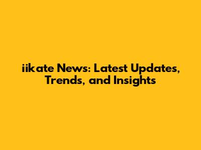 iikate News: Latest Updates, Trends, and Insights