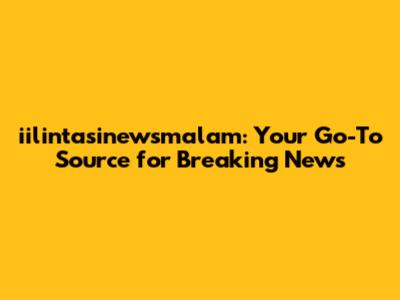 iilintasinewsmalam: Your Go-To Source for Breaking News