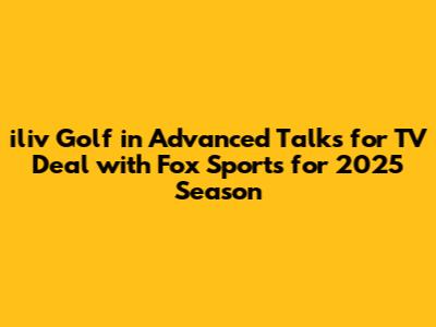 iliv Golf in Advanced Talks for TV Deal with Fox Sports for 2025 Season