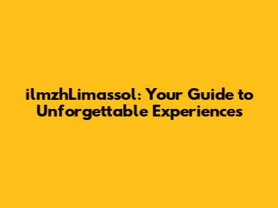 ilmzhLimassol: Your Guide to Unforgettable Experiences