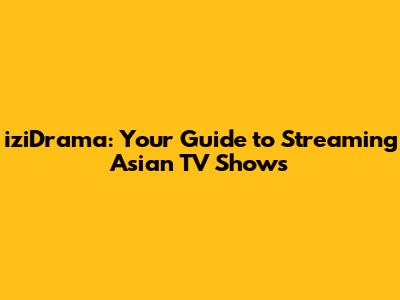 iziDrama: Your Guide to Streaming Asian TV Shows