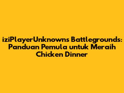 iziPlayerUnknown's Battlegrounds: Panduan Pemula untuk Meraih Chicken Dinner