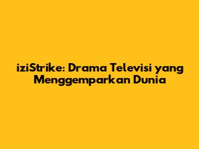 iziStrike: Drama Televisi yang Menggemparkan Dunia