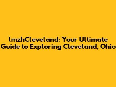 lmzhCleveland: Your Ultimate Guide to Exploring Cleveland, Ohio