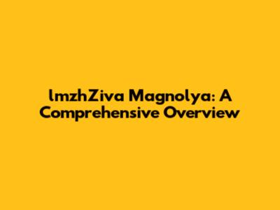 lmzhZiva Magnolya: A Comprehensive Overview