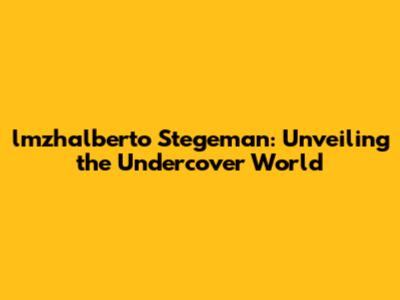lmzhalberto Stegeman: Unveiling the Undercover World