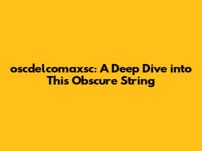 oscdelcomaxsc: A Deep Dive into This Obscure String