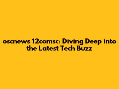 oscnews 12comsc: Diving Deep into the Latest Tech Buzz