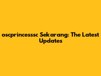 oscprincesssc Sekarang: The Latest Updates