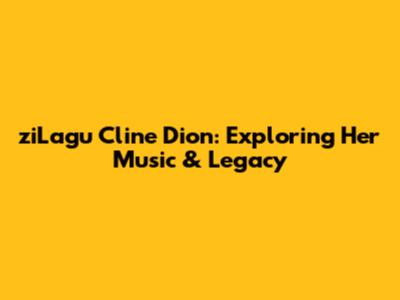 ziLagu Cline Dion: Exploring Her Music & Legacy