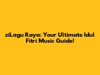 ziLagu Raya: Your Ultimate Idul Fitri Music Guide!